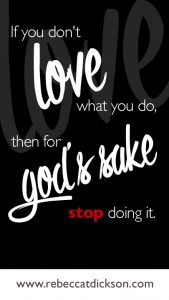 If you don't love what you do, then for GOD'S SAKE stop doing it